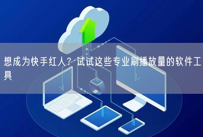 想成为快手红人？试试这些专业刷播放量的软件工具