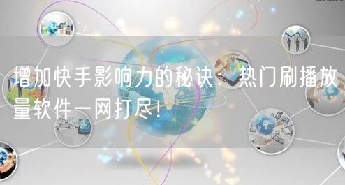 增加快手影响力的秘诀：热门刷播放量软件一网打尽！