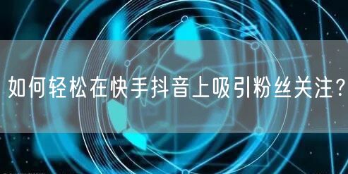 如何轻松在快手抖音上吸引粉丝关注？