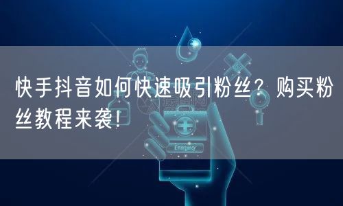 快手抖音如何快速吸引粉丝？购买粉丝教程来袭！