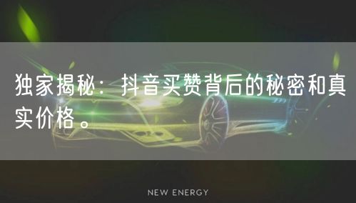 独家揭秘：抖音买赞背后的秘密和真实价格。