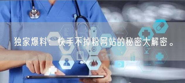 独家爆料：快手不掉粉网站的秘密大解密。