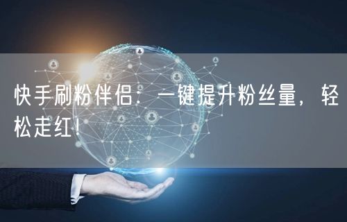 快手刷粉伴侣：一键提升粉丝量，轻松走红！