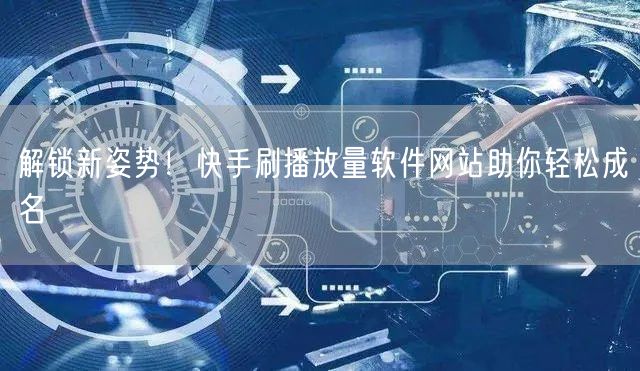 解锁新姿势！快手刷播放量软件网站助你轻松成名