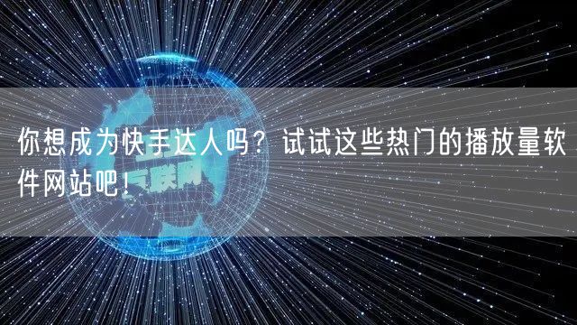 你想成为快手达人吗？试试这些热门的播放量软件网站吧！