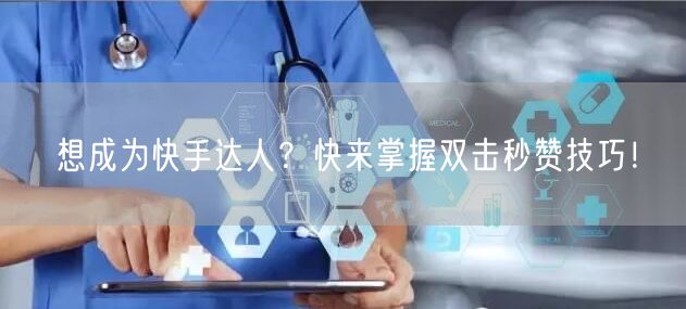 想成为快手达人？快来掌握双击秒赞技巧！