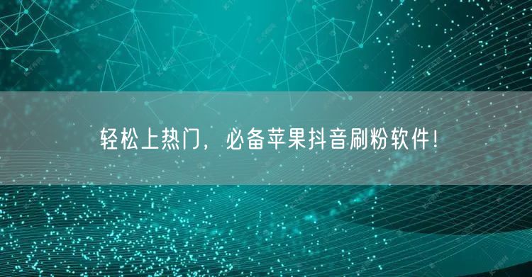 轻松上热门，必备苹果抖音刷粉软件！