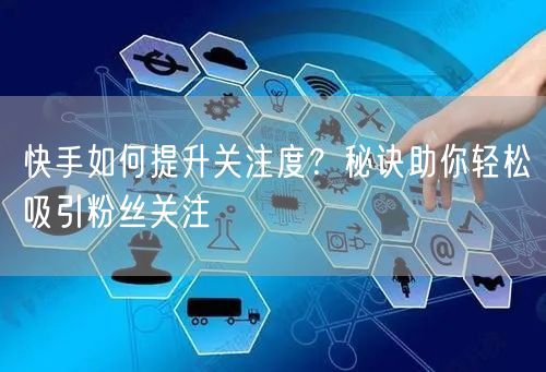 快手如何提升关注度？秘诀助你轻松吸引粉丝关注