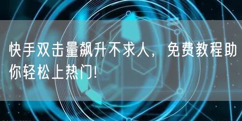 快手双击量飙升不求人，免费教程助你轻松上热门!