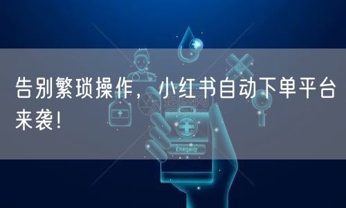 告别繁琐操作，小红书自动下单平台来袭！