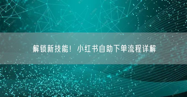 解锁新技能！小红书自助下单流程详解