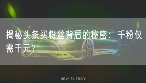 揭秘头条买粉丝背后的秘密：千粉仅需千元？