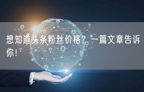 想知道头条粉丝价格？一篇文章告诉你！