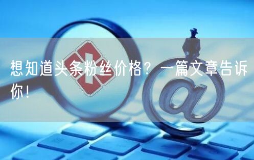 想知道头条粉丝价格？一篇文章告诉你！
