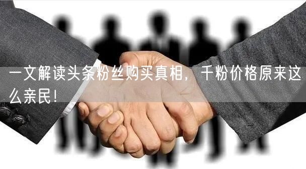 一文解读头条粉丝购买真相，千粉价格原来这么亲民！