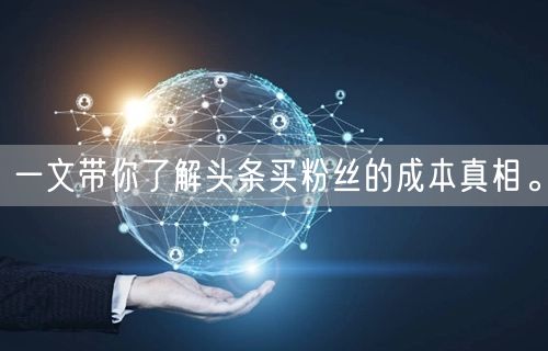 一文带你了解头条买粉丝的成本真相。