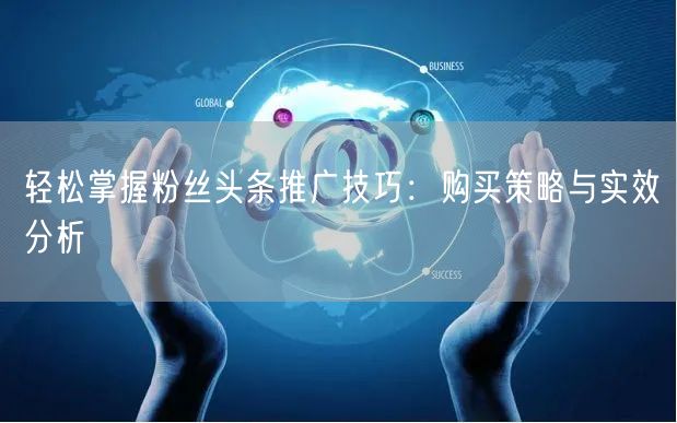 轻松掌握粉丝头条推广技巧：购买策略与实效分析