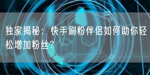 独家揭秘：快手刷粉伴侣如何助你轻松增加粉丝？