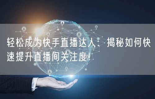 轻松成为快手直播达人：揭秘如何快速提升直播间关注度！