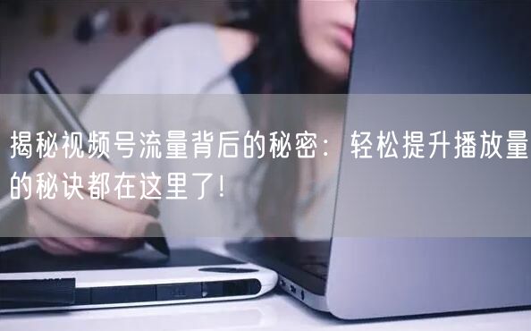 揭秘视频号流量背后的秘密：轻松提升播放量的秘诀都在这里了！