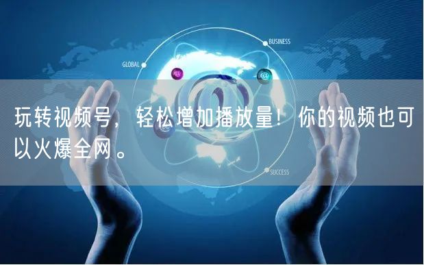 玩转视频号，轻松增加播放量！你的视频也可以火爆全网。