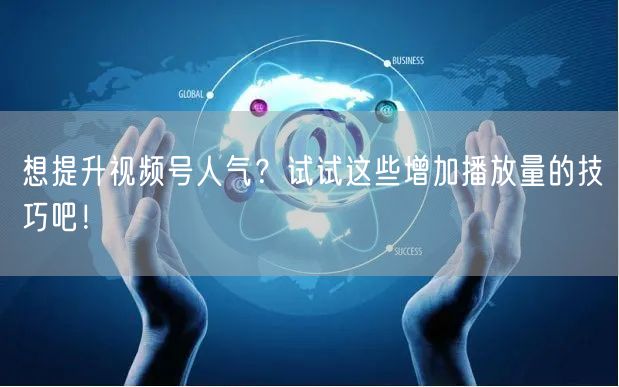 想提升视频号人气？试试这些增加播放量的技巧吧！
