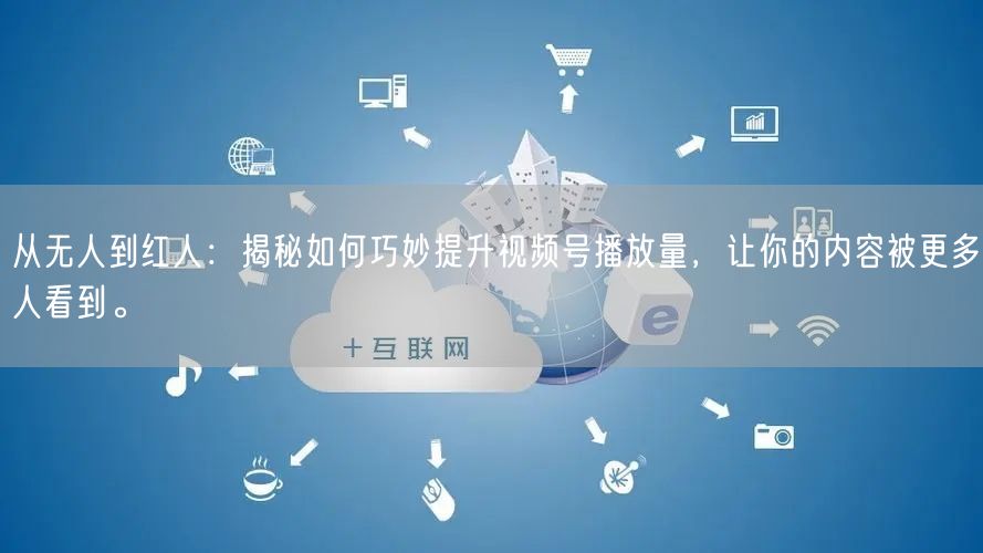 从无人到红人：揭秘如何巧妙提升视频号播放量，让你的内容被更多人看到。