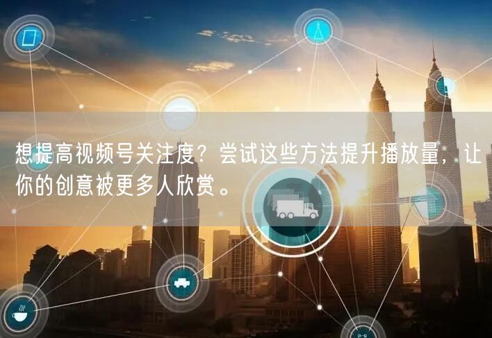 想提高视频号关注度？尝试这些方法提升播放量，让你的创意被更多人欣赏。