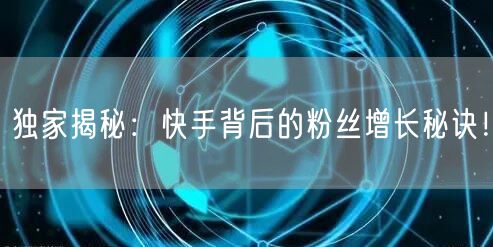 独家揭秘：快手背后的粉丝增长秘诀！