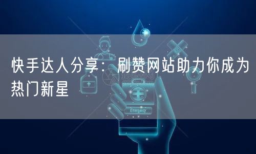 快手达人分享：刷赞网站助力你成为热门新星