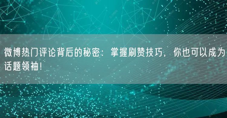 微博热门评论背后的秘密：掌握刷赞技巧，你也可以成为话题领袖！