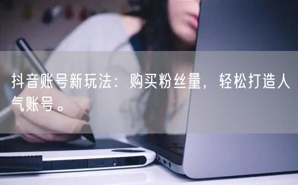 抖音账号新玩法：购买粉丝量，轻松打造人气账号。