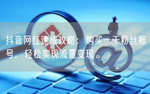 抖音网红速成攻略：购买一千粉丝账号，轻松实现流量变现。