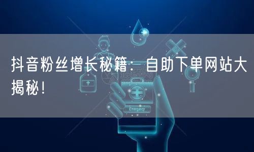 抖音粉丝增长秘籍：自助下单网站大揭秘！