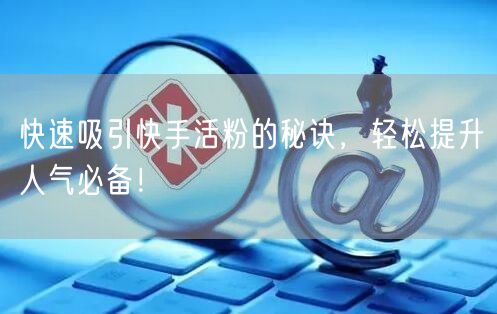 快速吸引快手活粉的秘诀，轻松提升人气必备！