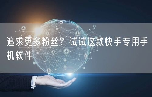 追求更多粉丝？试试这款快手专用手机软件