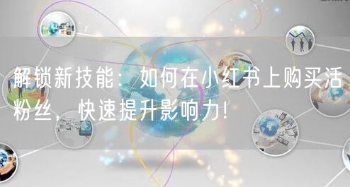 解锁新技能：如何在小红书上购买活粉丝，快速提升影响力！
