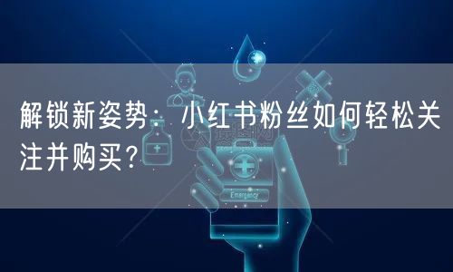 解锁新姿势：小红书粉丝如何轻松关注并购买？