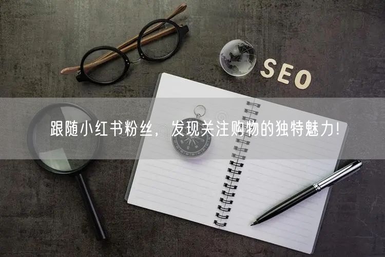 跟随小红书粉丝，发现关注购物的独特魅力！