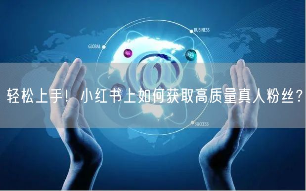 轻松上手！小红书上如何获取高质量真人粉丝？