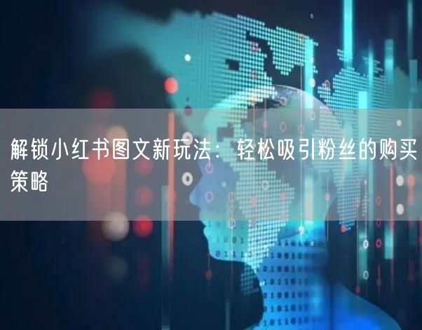 解锁小红书图文新玩法：轻松吸引粉丝的购买策略