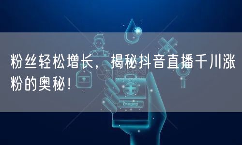 粉丝轻松增长，揭秘抖音直播千川涨粉的奥秘！