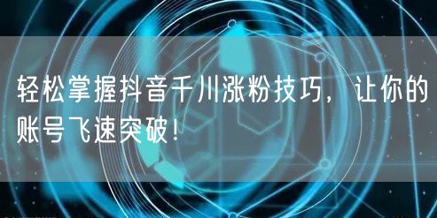 轻松掌握抖音千川涨粉技巧，让你的账号飞速突破！
