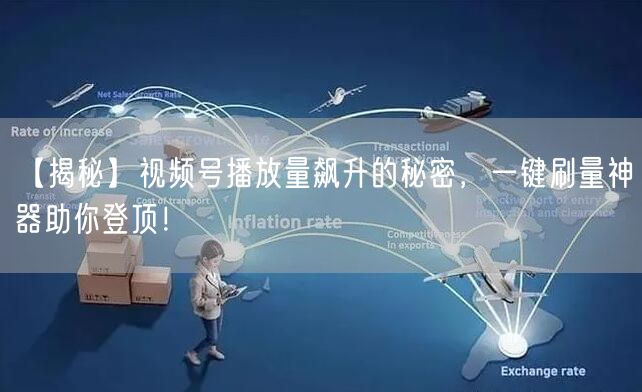 【揭秘】视频号播放量飙升的秘密，一键刷量神器助你登顶！