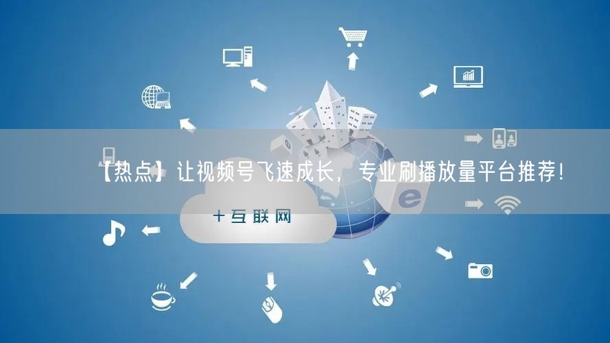 【热点】让视频号飞速成长，专业刷播放量平台推荐！
