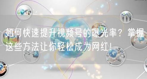 如何快速提升视频号的曝光率？掌握这些方法让你轻松成为网红！
