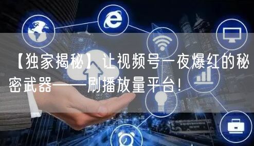 【独家揭秘】让视频号一夜爆红的秘密武器——刷播放量平台！