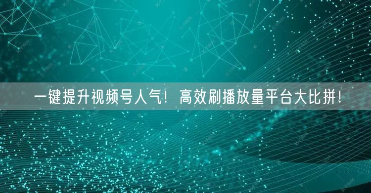 一键提升视频号人气！高效刷播放量平台大比拼！