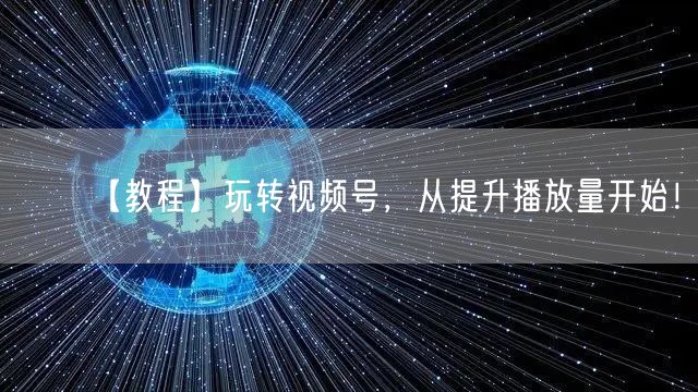 【教程】玩转视频号，从提升播放量开始！