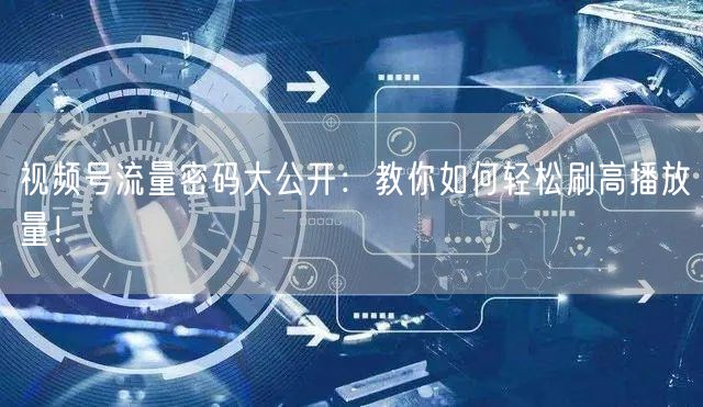 视频号流量密码大公开：教你如何轻松刷高播放量！
